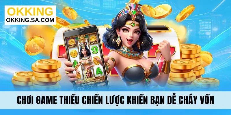 Chơi game thiếu chiến lược khiến bạn dễ cháy vốn