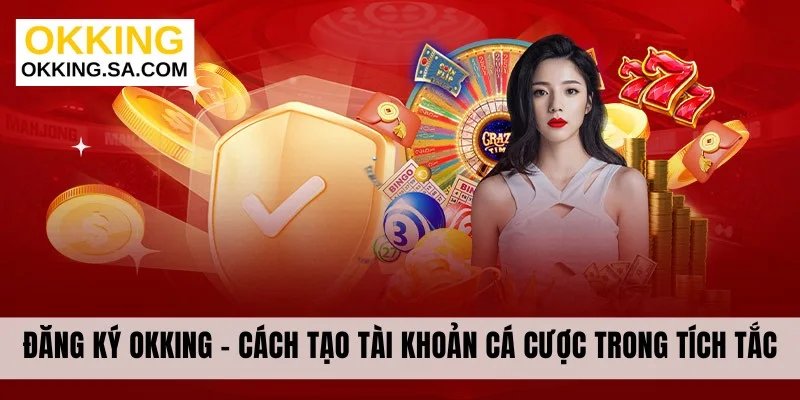 Đăng Ký OKKING - Cách Tạo Tài Khoản Cá Cược Trong Tích Tắc
