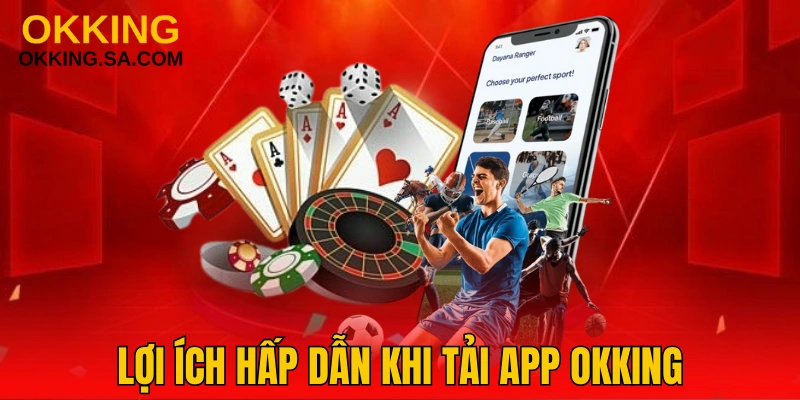 Tải app OKKING nhận nhiều lợi ích vượt trội